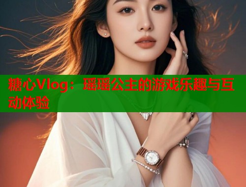 糖心Vlog:瑶瑶公主的游戏乐趣与互动体验 糖心Vlog:瑶瑶公主的游戏乐趣与互动体验