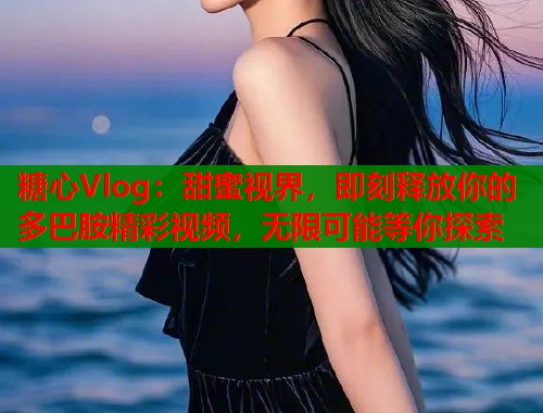 糖心Vlog:甜蜜视界,即刻释放你的多巴胺精彩视频,无限可能等你探索 糖心Vlog:甜蜜视界,即刻释放你的多巴胺精彩视频,无限可能等你探索