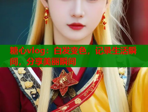 糖心vlog:白发变色,记录生活瞬间,分享美丽瞬间 糖心vlog:白发变色,记录生活瞬间,分享美丽瞬间