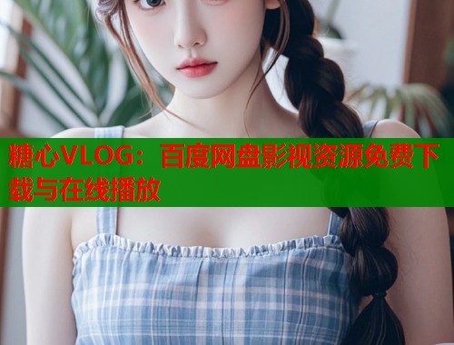 糖心VLOG：百度网盘影视资源免费下载与在线播放
