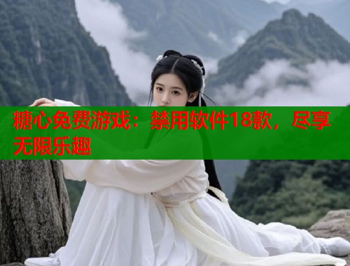 糖心免费游戏：禁用软件18款，尽享无限乐趣