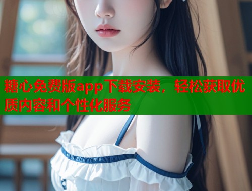 糖心免费版app下载安装，轻松获取优质内容和个性化服务