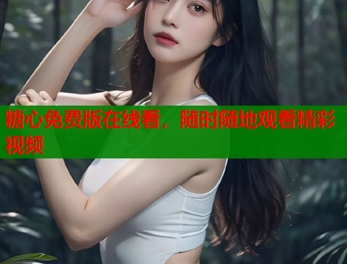 糖心免费版在线看，随时随地观看精彩视频