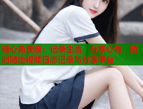 糖心免费版：记录生活，分享心情，随时随地视频日志记录与分享平台