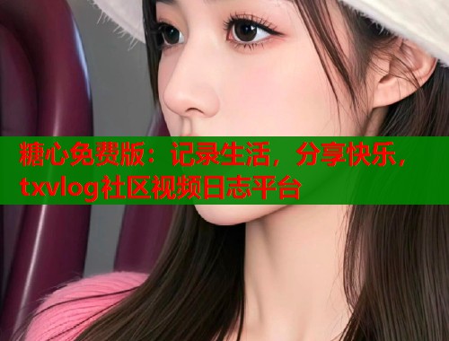 糖心免费版:记录生活,分享快乐,txvlog社区视频日志平台 糖心免费版:记录生活,分享快乐,txvlog社区视频日志平台