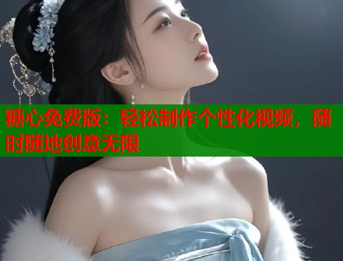 糖心免费版：轻松制作个性化视频，随时随地创意无限