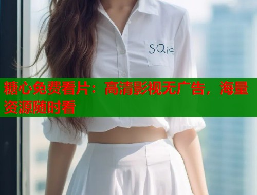 糖心免费看片：高清影视无广告，海量资源随时看