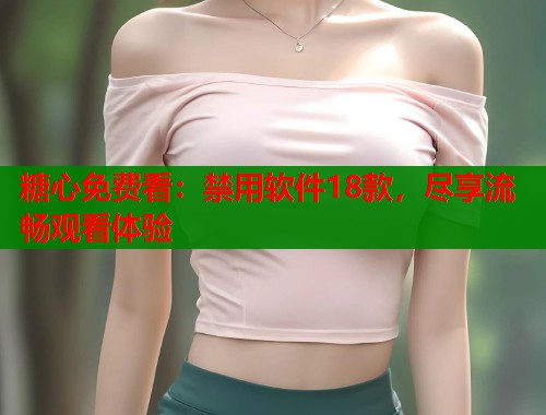 糖心免费看：禁用软件18款，尽享流畅观看体验