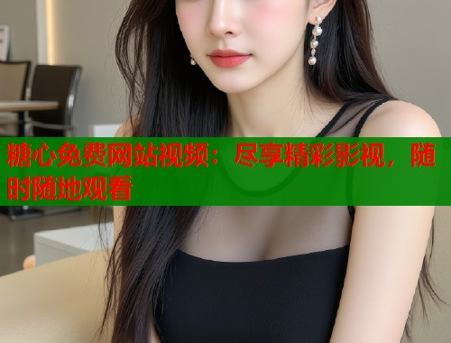 糖心免费网站视频：尽享精彩影视，随时随地观看
