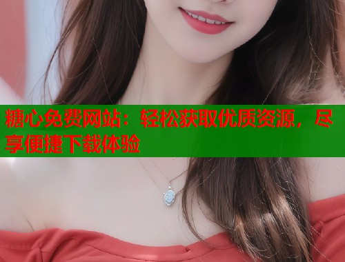 糖心免费网站:轻松获取优质资源,尽享便捷下载体验 糖心免费网站:轻松获取优质资源,尽享便捷下载体验