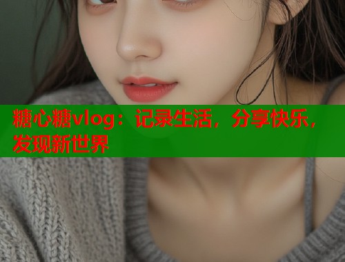 糖心糖vlog:记录生活,分享快乐,发现新世界 糖心糖vlog:记录生活,分享快乐,发现新世界
