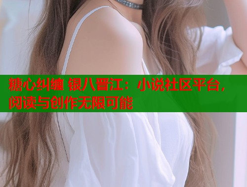 糖心纠缠 银八晋江：小说社区平台，阅读与创作无限可能