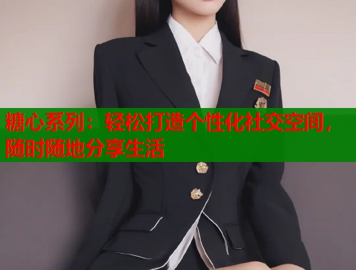 糖心系列：轻松打造个性化社交空间，随时随地分享生活