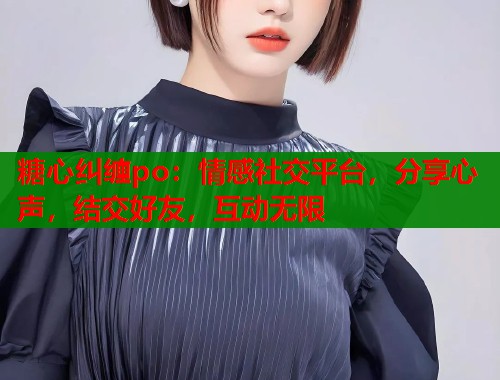 糖心纠缠po:情感社交平台,分享心声,结交好友,互动无限 糖心纠缠po:情感社交平台,分享心声,结交好友,互动无限