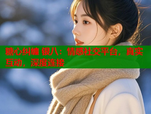 糖心纠缠 银八：情感社交平台，真实互动，深度连接