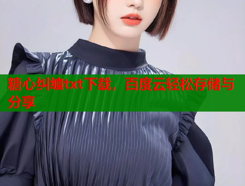 糖心纠缠txt下载，百度云轻松存储与分享
