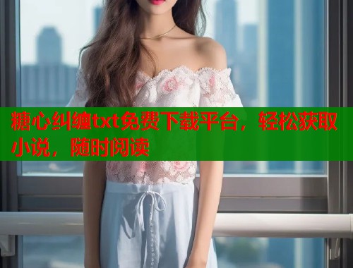 糖心纠缠txt免费下载平台，轻松获取小说，随时阅读