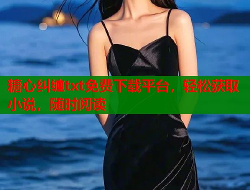 糖心纠缠txt免费下载平台，轻松获取小说，随时阅读