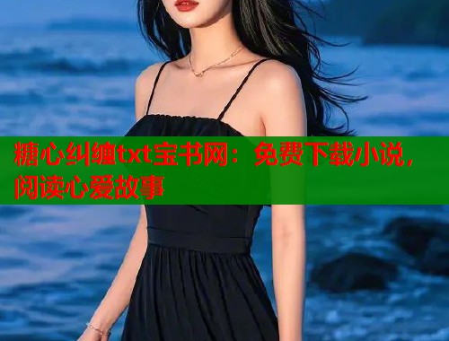 糖心纠缠txt宝书网：免费下载小说，阅读心爱故事