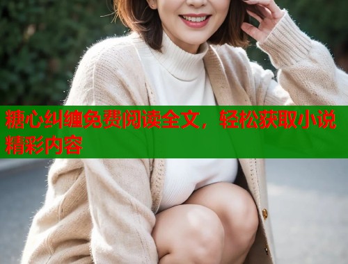 糖心纠缠免费阅读全文,轻松获取小说精彩内容 糖心纠缠免费阅读全文,轻松获取小说精彩内容