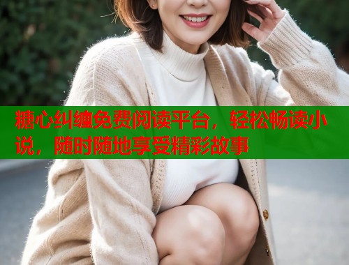 糖心纠缠免费阅读平台，轻松畅读小说，随时随地享受精彩故事