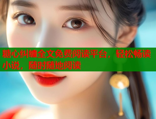 糖心纠缠全文免费阅读平台,轻松畅读小说,随时随地阅读 糖心纠缠全文免费阅读平台,轻松畅读小说,随时随地阅读