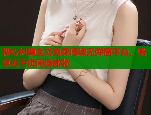 糖心纠缠全文免费阅读无弹窗平台，畅享无干扰阅读体验