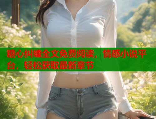 糖心纠缠全文免费阅读,情感小说平台,轻松获取最新章节 糖心纠缠全文免费阅读,情感小说平台,轻松获取最新章节