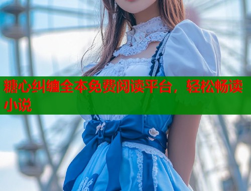 糖心纠缠全本免费阅读平台,轻松畅读小说 糖心纠缠全本免费阅读平台,轻松畅读小说