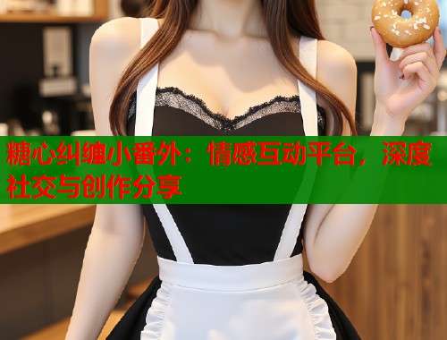 糖心纠缠小番外:情感互动平台,深度社交与创作分享 糖心纠缠小番外:情感互动平台,深度社交与创作分享