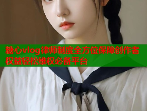 糖心vlog律师制度全方位保障创作者权益轻松维权必备平台