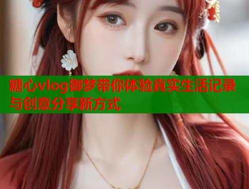 糖心vlog御梦带你体验真实生活记录与创意分享新方式