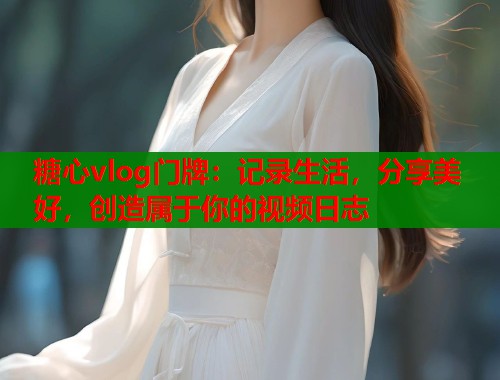 糖心vlog门牌:记录生活,分享美好,创造属于你的视频日志 糖心vlog门牌:记录生活,分享美好,创造属于你的视频日志