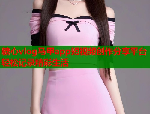 糖心vlog马甲app短视频创作分享平台轻松记录精彩生活