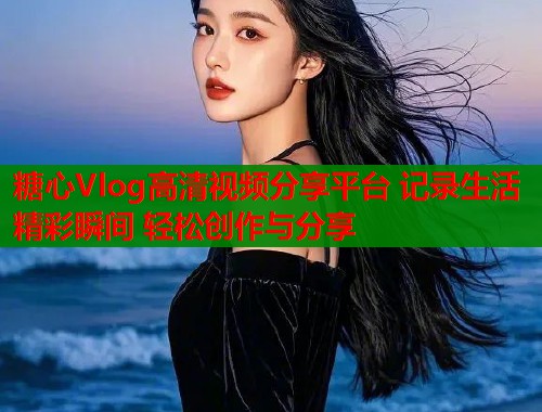 糖心Vlog高清视频分享平台 记录生活精彩瞬间 轻松创作与分享