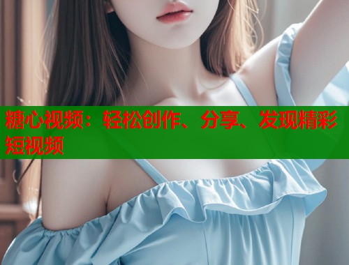 糖心视频:轻松创作、分享、发现精彩短视频 糖心视频:轻松创作、分享、发现精彩短视频