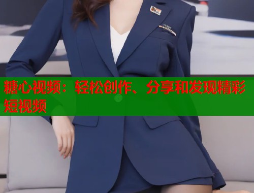 糖心视频:轻松创作、分享和发现精彩短视频 糖心视频:轻松创作、分享和发现精彩短视频