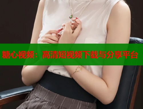 糖心视频：高清短视频下载与分享平台