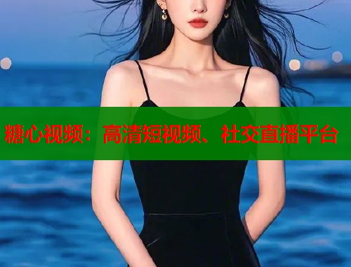 糖心视频：高清短视频、社交直播平台