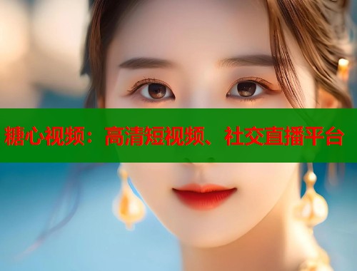 糖心视频：高清短视频、社交直播平台