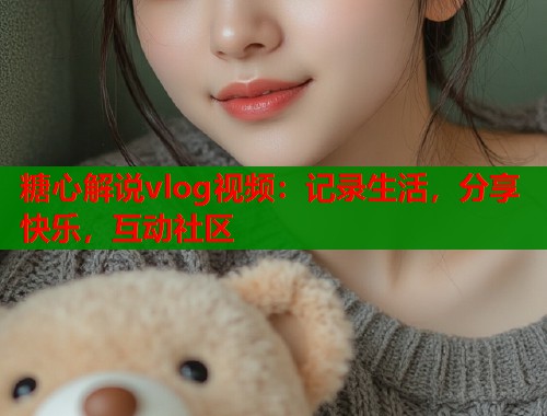 糖心解说vlog视频:记录生活,分享快乐,互动社区 糖心解说vlog视频:记录生活,分享快乐,互动社区