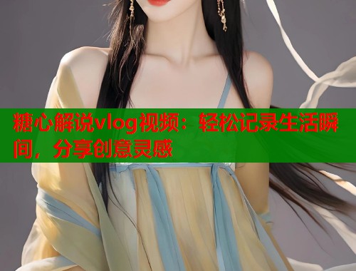 糖心解说vlog视频:轻松记录生活瞬间,分享创意灵感 糖心解说vlog视频:轻松记录生活瞬间,分享创意灵感