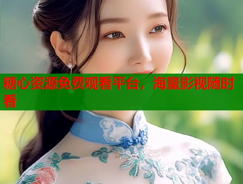 糖心资源免费观看平台，海量影视随时看