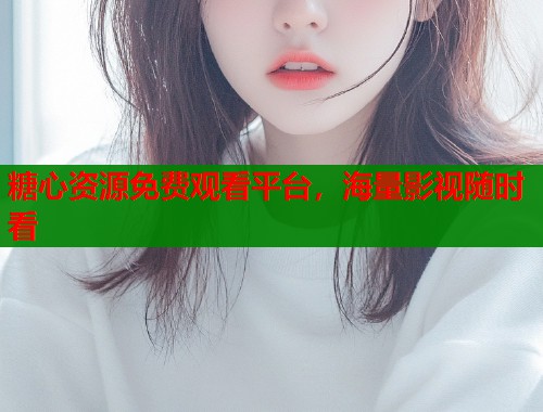 糖心资源免费观看平台，海量影视随时看