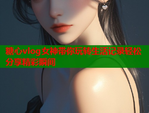 糖心vlog女神带你玩转生活记录轻松分享精彩瞬间