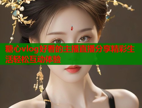 糖心vlog好看的主播直播分享精彩生活轻松互动体验
