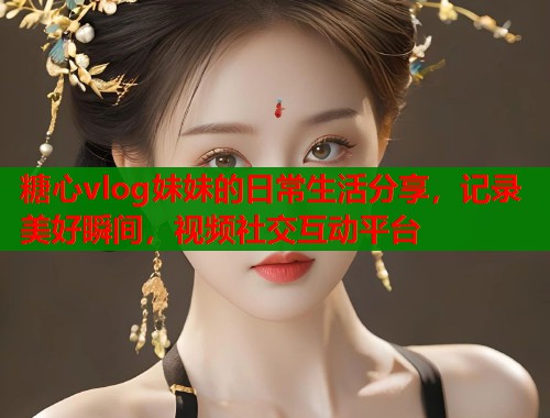 糖心vlog妹妹的日常生活分享，记录美好瞬间，视频社交互动平台