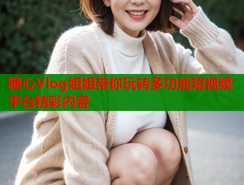 糖心Vlog姐姐带你玩转多功能短视频平台精彩内容