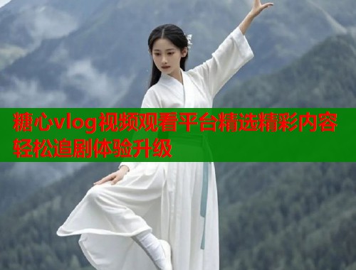 糖心vlog视频观看平台精选精彩内容轻松追剧体验升级