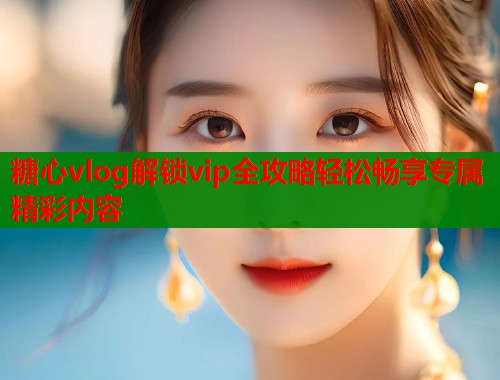 糖心vlog解锁vip全攻略轻松畅享专属精彩内容